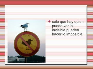    sólo que hay quien
    puede ver lo
    invisible pueden
    hacer lo imposible
 