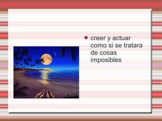    creer y actuar
    como si se tratara
    de cosas
    imposibles
 