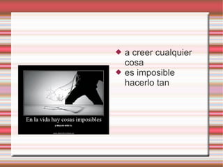    a creer cualquier
    cosa
   es imposible
    hacerlo tan
 