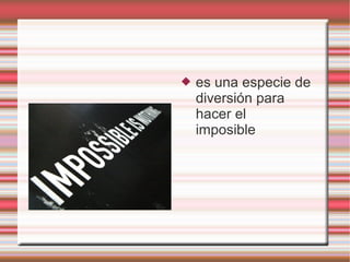    es una especie de
    diversión para
    hacer el
    imposible
 