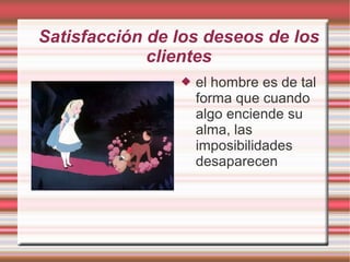 Satisfacción de los deseos de los
             clientes
                   el hombre es de tal
                    forma que cuando
                    algo enciende su
                    alma, las
                    imposibilidades
                    desaparecen
 
