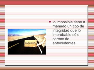    lo imposible tiene a
    menudo un tipo de
    integridad que lo
    improbable sólo
    carece de
    antecedentes
 
