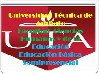 Universidad Técnica de
       Ambato
  Facultad Ciencias
   Humanas y de la
      Educación
  Educación Básica
   Semipresencial
 