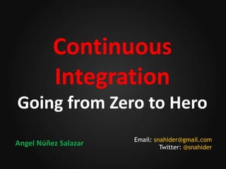 Continuous
          Integration
Going from Zero to Hero
                      Email: snahider@gmail.com
Angel Núñez Salazar            Twitter: @snahider
 