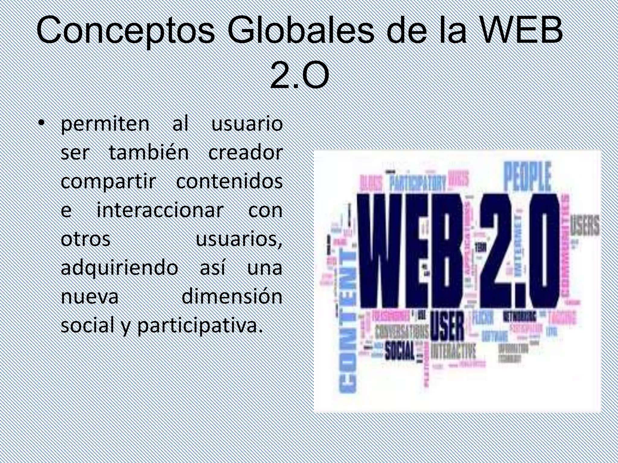 Conceptos Globales de la WEB
            2.O
• permiten al usuario
  ser también creador
  compartir contenidos
  e interaccionar con
  otros          usuarios,
  adquiriendo así una
  nueva         dimensión
  social y participativa.
 