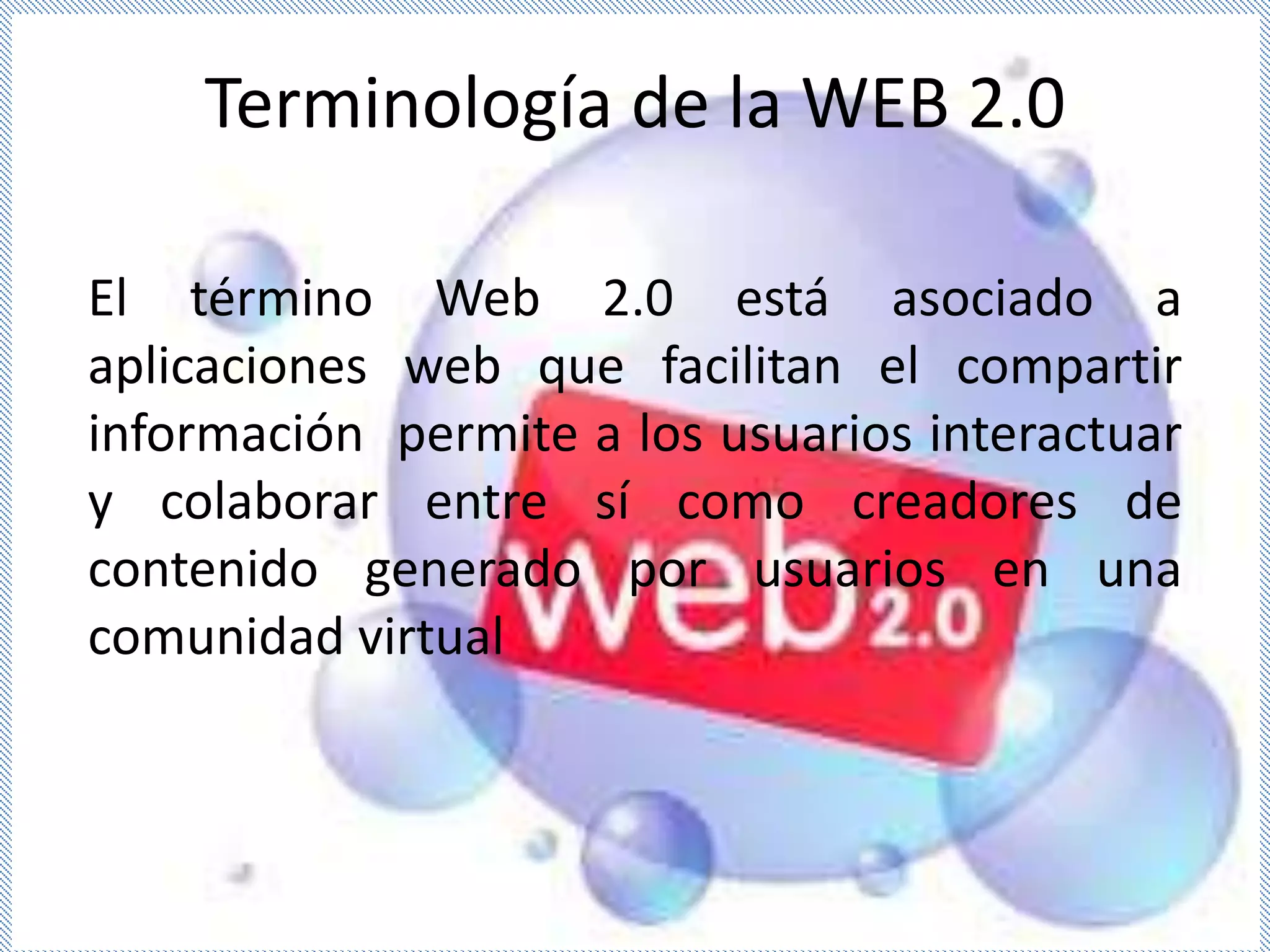 Terminología de la WEB 2.0

El término Web 2.0 está asociado a
aplicaciones web que facilitan el compartir
información permite a los usuarios interactuar
y colaborar entre sí como creadores de
contenido generado por usuarios en una
comunidad virtual
 