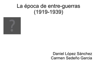 La época de entre-guerras
      (1919-1939)




              Daniel López Sánchez
             Carmen Sedeño Garcia
 