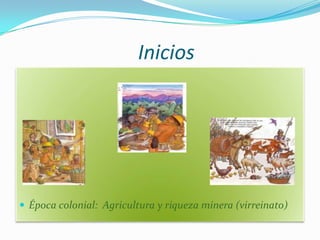 Inicios




 Época colonial: Agricultura y riqueza minera (virreinato)
 
