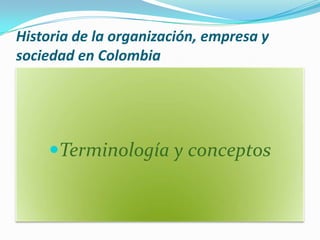 Historia de la organización, empresa y
sociedad en Colombia




    Terminología y conceptos
 