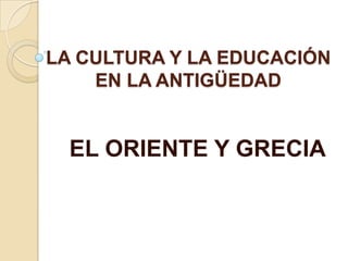 LA CULTURA Y LA EDUCACIÓN
    EN LA ANTIGÜEDAD


  EL ORIENTE Y GRECIA
 