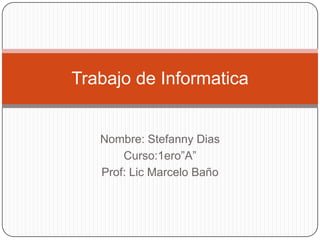 Trabajo de Informatica


   Nombre: Stefanny Dias
       Curso:1ero”A”
   Prof: Lic Marcelo Baño
 
