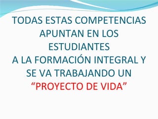 TODAS ESTAS COMPETENCIAS
      APUNTAN EN LOS
       ESTUDIANTES
A LA FORMACIÓN INTEGRAL Y
   SE VA TRABAJANDO UN
    “PROYECTO DE VIDA”
 