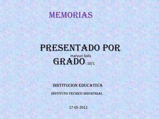 memorias


Presentado por:
     maryuri Solís
  Grado: 10/1

  INSTITUCION EDUCATIVA
  INSTITUTO TECNICO INDUSTRIAL


           17-05-2012
 