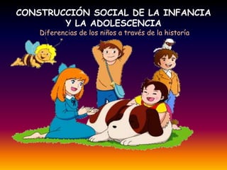CONSTRUCCIÓN SOCIAL DE LA INFANCIA
        Y LA ADOLESCENCIA
    Diferencias de los niños a través de la historía
 