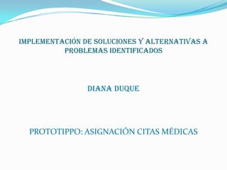 Implementación de soluciones y alternativas a
          problemas identificados




                DIANA DUQUE




  PROTOTIPPO: ASIGNACIÓN CITAS MÉDICAS
 