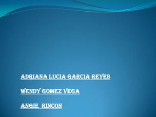 ADRIANA LUCIA GARCIA REYES

WENDY GOMEZ VEGA

ANGIE RINCON
 