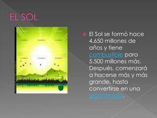  El Sol se formó hace
4.650 millones de
años y tiene
combustible para
5.500 millones más.
Después, comenzará
a hacerse más y más
grande, hasta
convertirse en una
gigante roja.