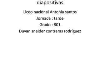 diapositivas
  Liceo nacional Antonia santos
         Jornada : tarde
           Grado : 801
Duvan sneider contreras rodríguez
 