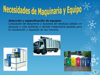 Selección y especificación de equipos
Colocación de basureros y buzones de residuos sólidos en
parques y vías públicas y demás maquinaria pesada para
la recolección y deposito de los mismos
 