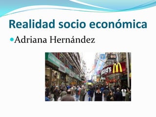 Realidad socio económica
Adriana Hernández
 