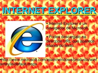 INTERNET EXPLORER http://www.microsoft.com/spain/windows/products/winfamily/ie/default.mspx Internet Explorer é un navegador de Microsoft.  Podes descargalo na dirección URL que aparece abaixo do texto 