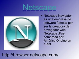 Netscape Netscape Navigator es una empresa de software famosa por ser la creadora del navegador web Netscape .Fue comprada por América OnLine en 1999. http://browser.netscape.com/ 