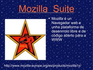Mozilla  Suite Mozilla é un Navegador web e unha plataforma de desenrrolo libre e de código aberto para a WWW http://www.mozilla-europe.org/es/products/mozilla1x/ 