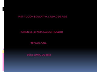 INSTITUCION EDUCATIVA CIUDAD DE ASIS




 KAREN ESTEFANIA ALVEAR ROSERO



         TECNOLOGIA



      25 DE JUNIO DE 2012
 