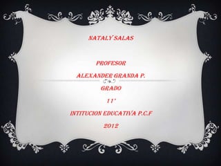 NATALY SALAS


        PROFESOR
  ALEXANDER GRANDA P.
         GRADO
           11°
INTITUCION EDUCATIVA P.C.F
          2012
 