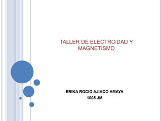 TALLER DE ELECTRCIDAD Y
      MAGNETISMO




 ERIKA ROCIO AJIACO AMAYA
         1005 JM
 