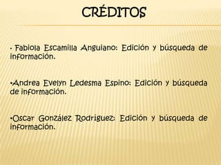 CRÉDITOS


• Fabiola Escamilla Anguiano: Edición y búsqueda de
información.


•Andrea Evelyn Ledesma Espino: Edición y búsqueda
de información.


•Oscar González Rodríguez: Edición y búsqueda de
información.
 