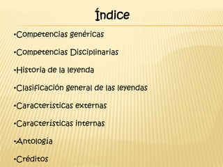 Índice
•Competencias genéricas

•Competencias Disciplinarias

•Historia de la leyenda

•Clasificación general de las leyendas

•Características externas

•Características internas

•Antología

•Créditos
 