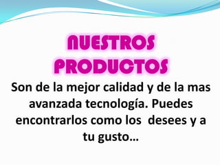 NUESTROS
       PRODUCTOS
Son de la mejor calidad y de la mas
   avanzada tecnología. Puedes
 encontrarlos como los desees y a
            tu gusto…
 