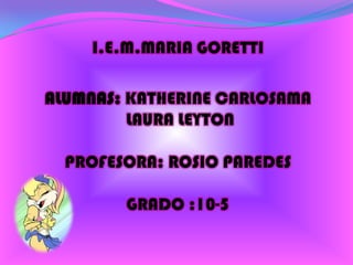 I.E.M.MARIA GORETTI

ALUMNAS: KATHERINE CARLOSAMA
         LAURA LEYTON

  PROFESORA: ROSIO PAREDES

        GRADO :10-5
 