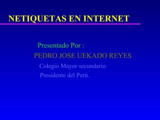 NETIQUETAS EN INTERNET

     Presentado Por :
    PEDRO JOSE UEKADO REYES
     Colegio Mayor secundario
     Presidente del Perú.
 