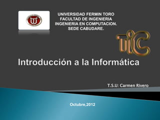 UNIVERSIDAD FERMIN TORO
   FACULTAD DE INGENIERIA
INGENIERIA EN COMPUTACION.
      SEDE CABUDARE.




                      T.S.U: Carmen Rivero



      Octubre,2012
 