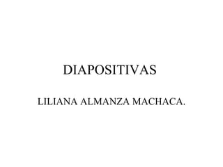 DIAPOSITIVAS  LILIANA ALMANZA MACHACA. 