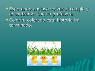 Esperando   ansioso volver al colegio y
  encontrarse con su profesora.
 Colorín, colorado esta historia ha
  terminado.
 