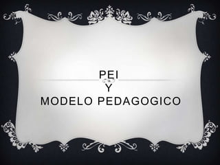 PEI
        Y
MODELO PEDAGOGICO
 