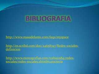 http://www.masadelante.com/faqs/myspace

http://es.scribd.com/doc/24658747/Redes-sociales-
definicion

http://www.monografias.com/trabajos84/redes-
sociales/redes-sociales.shtml#caracteria
 
