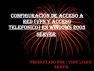 Configuración de Acceso a Red (VPN y Acceso Telefonico) en Windows 2003 Server   Presentado por : Yudy Luque Arapa 