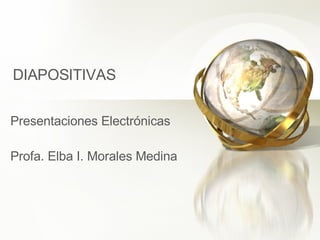 DIAPOSITIVAS Presentaciones Electrónicas Profa. Elba I. Morales Medina 