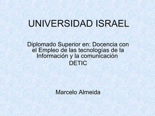 UNIVERSIDAD ISRAEL Diplomado Superior en: Docencia con el Empleo de las tecnologías de la Información y la comunicación  DETIC Marcelo Almeida 