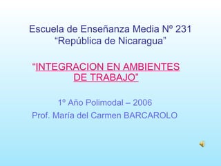 Escuela de Enseñanza Media Nº 231 “República de Nicaragua” “ INTEGRACION EN AMBIENTES DE TRABAJO” 1º Año Polimodal – 2006  Prof. María del Carmen BARCAROLO   
