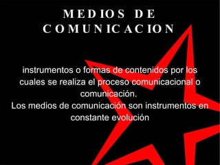 MEDIOS DE COMUNICACION instrumentos o formas de contenidos por los cuales se realiza el proceso comunicacional o comunicación.  Los medios de comunicación son instrumentos en constante evolución 