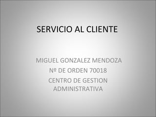 SERVICIO AL CLIENTE MIGUEL GONZALEZ MENDOZA Nº DE ORDEN 70018 CENTRO DE GESTION ADMINISTRATIVA 
