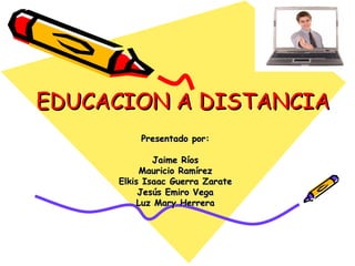EDUCACION A DISTANCIA Presentado por: Jaime Ríos Mauricio Ramírez Elkis Isaac Guerra Zarate Jesús Emiro Vega Luz Mary Herrera 