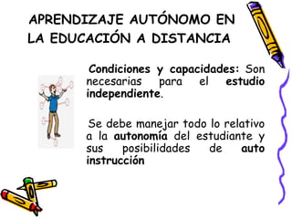 Condiciones y capacidades:  Son necesarias para el  estudio independiente . Se debe manejar todo lo relativo a la  autonomía  del estudiante y sus posibilidades de  auto instrucción APRENDIZAJE AUTÓNOMO EN LA EDUCACIÓN A DISTANCIA   