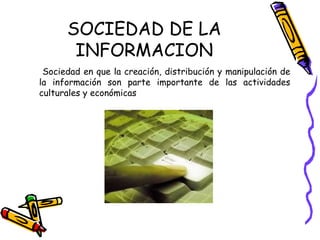 SOCIEDAD DE LA INFORMACION Sociedad en que la creación, distribución y manipulación de la información son parte importante de las actividades culturales y económicas 