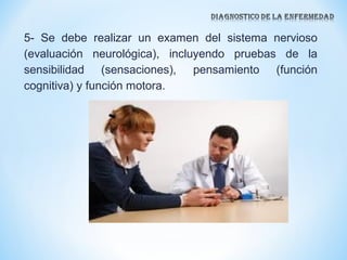 5- Se debe realizar un examen del sistema nervioso
(evaluación neurológica), incluyendo pruebas de la
sensibilidad (sensaciones), pensamiento (función
cognitiva) y función motora.
 